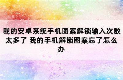 我的安卓系统手机图案解锁输入次数太多了 我的手机解锁图案忘了怎么办